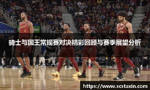 骑士与国王常规赛对决精彩回顾与赛季展望分析