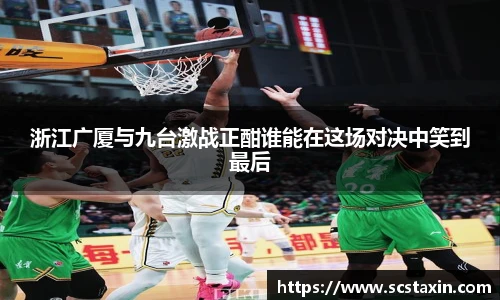 浙江广厦与九台激战正酣谁能在这场对决中笑到最后